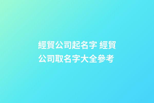 經貿公司起名字 經貿公司取名字大全參考-第1張-公司起名-玄機派